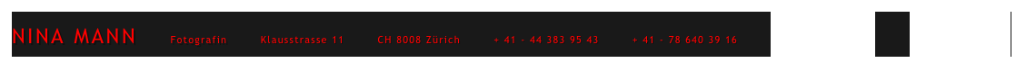 NINA MANN        Fotografin        Klausstrasse 11        CH 8008 Zürich        + 41 - 44 383 95 43        + 41 - 78 640 39 16        mail@ninamann.ch         www.ninamann.ch      