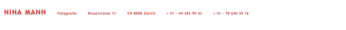 NINA MANN        Fotografin        Klausstrasse 11        CH 8008 Zürich        + 41 - 44 383 95 43        + 41 - 78 640 39 16        mail@ninamann.ch         www.ninamann.ch      