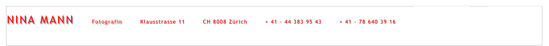 NINA MANN        Fotografin        Klausstrasse 11        CH 8008 Zürich        + 41 - 44 383 95 43        + 41 - 78 640 39 16        mail@ninamann.ch         www.ninamann.ch      