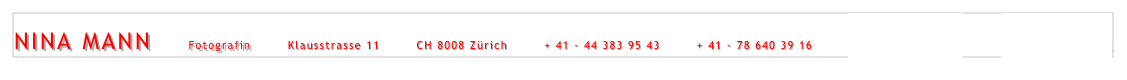 NINA MANN        Fotografin        Klausstrasse 11        CH 8008 Zürich        + 41 - 44 383 95 43        + 41 - 78 640 39 16        mail@ninamann.ch         www.ninamann.ch      